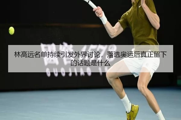 林高远名单持续引发外界讨论，落选奥运后真正留下的话题是什么