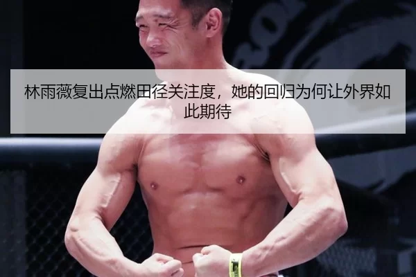 林雨薇复出点燃田径关注度，她的回归为何让外界如此期待