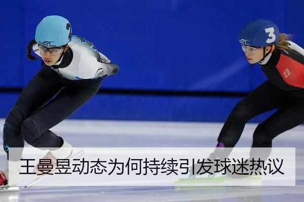 王曼昱动态为何持续引发球迷热议