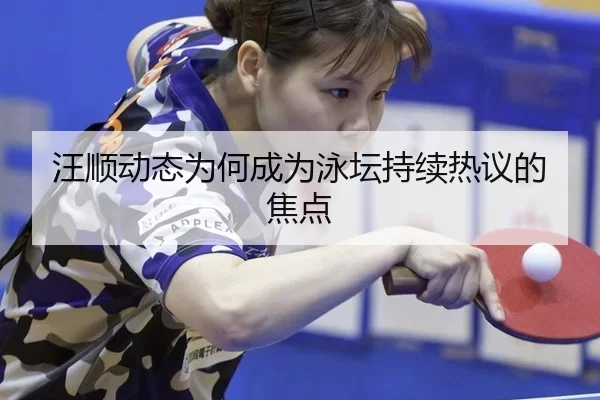 汪顺动态为何成为泳坛持续热议的焦点